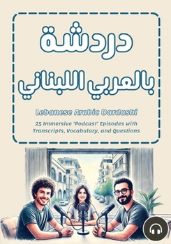 Lebanese Arabic Dardashi: 25 Immersive ‘Podcast’ Episodes with Transcripts, Vocabulary, and Questions