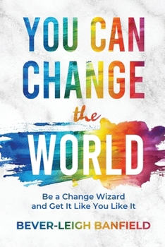 You Can Change The World: Be A Change Wizard and Get It Like You Like It