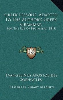 Greek Lessons, Adapted to the Author's Greek Grammar: For the Use of Beginners