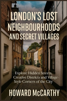 LONDON’S LOST NEIGHBOURHOODS AND SECRET VILLAGES: Explore Hidden Streets, Creative Districts and Village-Style Corners of the City
