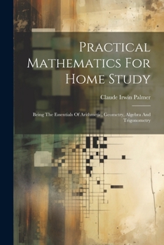 Paperback Practical Mathematics For Home Study: Being The Essentials Of Arithmetic, Geometry, Algebra And Trigonometry Book