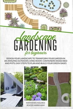 Landscape Gardening for Beginners: Design Your Landscape to Transform your Garden in an Amazing Outdoor Living Room. Container Raised Beds and Pots, ... Green Oases (The Complete Gardeners Guide)
