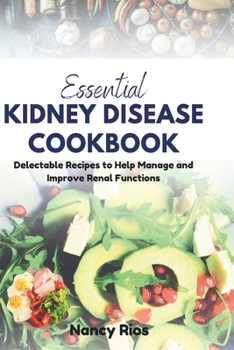 ESSENTIAL KIDNEY DISEASE COOKBOOK: Delectable Recipes to Help Manage and Improve Renal Functions