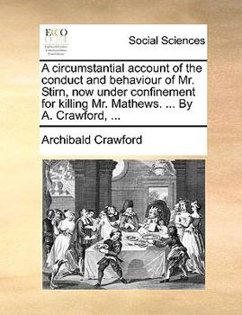 A circumstantial account of the conduct and behaviour of Mr. Stirn, now under confinement for killing Mr. Mathews. ... By A. Crawford, ...