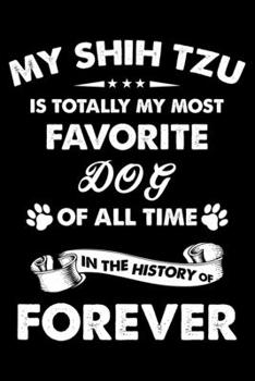 My Shih Tzu Is Totally My Most Favorite Dog Of All Time In The History Of Forever: Cute Shih Tzu Lined journal Notebook, Great Accessories & Gift Idea ... journal Notebook With An Inspirational Quote.