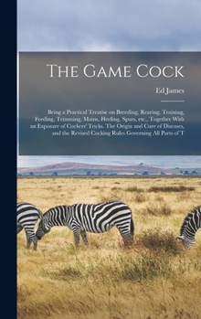 Hardcover The Game Cock: Being a Practical Treatise on Breeding, Rearing, Training, Feeding, Trimming, Mains, Heeling, Spurs, etc., Together Wi Book