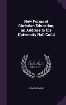 New Forms Of Christian Education: An Address To The University Hall Guild