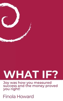 WHAT IF?: Joy was how you measured success & the money proved you right!