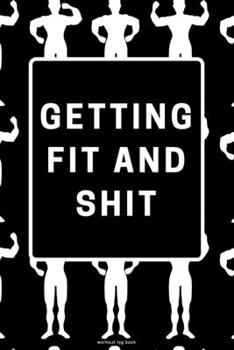 Getting Fit and Shit Workout Log Book: Funny Exercise Notebook to use as a Bodybuilding Journal, Physical Fitness Journal, Fitness Log Book, or Cardio and Strength Workout Planner For Men and Women