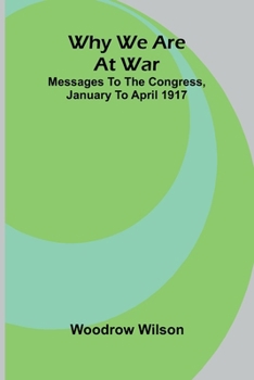 Why we are at war: messages to the Congress, January to April 1917