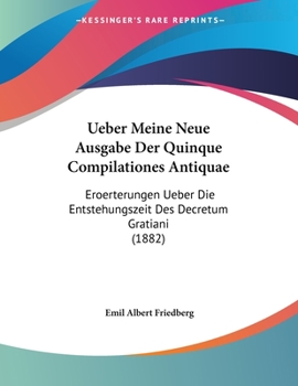 Ueber Meine Neue Ausgabe Der Quinque Compilationes Antiquae: Eroerterungen Ueber Die Entstehungszeit Des Decretum Gratiani (1882)
