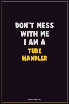 Don't Mess With Me, I Am A Tube Handler: Career Motivational Quotes 6x9 120 Pages Blank Lined Notebook Journal