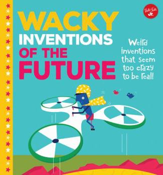 Library Binding Wacky Inventions of the Future: Weird Inventions That Seem Too Crazy to Be Real! Book