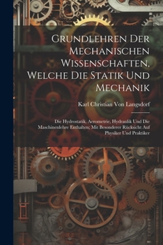 Grundlehren Der Mechanischen Wissenschaften, Welche Die Statik Und Mechanik: Die Hydrostatik, Aerometrie, Hydraulik Und Die Maschinenlehre Enthalten;
