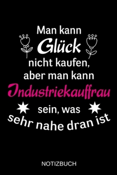 Man kann Glück nicht kaufen, aber man kann Industriekauffrau sein, was sehr nahe dran ist: A5 Notizbuch | Liniert 120 Seiten | Geschenk/Geschenkidee ... | Muttertag | Namenstag (German Edition)