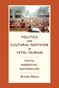 Politics and Cultural Nativism in 1970s Taiwan: Youth, Narrative, Nationalism - Book  of the Global Chinese Culture