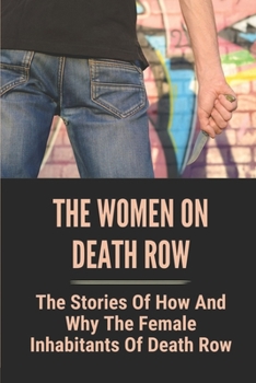The Women On Death Row: The Stories Of How And Why The Female Inhabitants Of Death Row: Motives And Reasons For The Murders