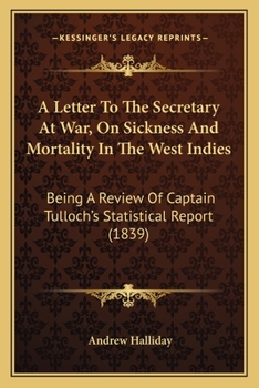 Paperback A Letter To The Secretary At War, On Sickness And Mortality In The West Indies: Being A Review Of Captain Tulloch's Statistical Report (1839) Book