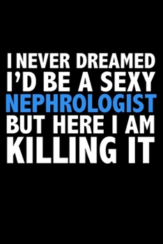 I never dreamed I'd a sexy Nephrologist but here I am killing it Career Journal 6 x 9 120 pages notebook: Funny Careers Graduation Notebook