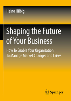 Paperback Shaping the Future of Your Business: How to Enable Your Organisation to Manage Market Changes and Crises Book