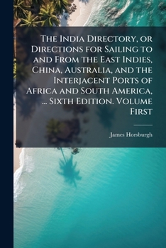 The India directory, or, Directions for sailing to and from the East Indies, China, Australia, and the interjacent ports of Africa and South America: comp. chiefly from original journals of the honour