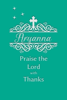 Aryanna Praise the Lord with Thanks: Personalized Gratitude Journal for Women of Faith