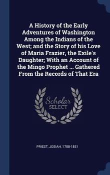 A History of the Early Adventures of Washington Among the Indians of the West; and the Story of His Love of Maria Frazier, the Exile's Daughter; With ... ... Gathered From the Records of That Era ..