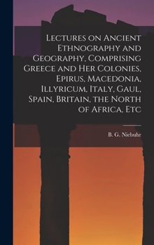 Lectures On Ancient Ethnography And Geography: Comprising Greece And Her Colonies, Epirus, Macedonia, Illyricum, Italy, Gaul, Spain, Britain, The North Of Africa, Etc