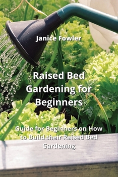 Raised Bed Gardening for Beginners: Guide for Beginners on How to Build their Raised Bed Gardening