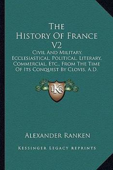 Paperback The History Of France V2: Civil And Military, Ecclesiastical, Political, Literary, Commercial, Etc., From The Time Of Its Conquest By Clovis, A. Book