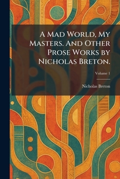 A Mad World, My Masters. And Other Prose Works by Nicholas Breton.