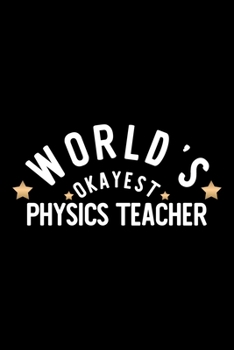 World's Okayest Physics Teacher: Nice Notebook for Physics Teacher | Funny Christmas Gift Idea for Physics Teacher | Physics Teacher Journal | 100 pages 6x9 inches
