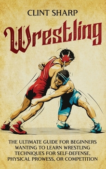 Hardcover Wrestling: The Ultimate Guide for Beginners Wanting to Learn Wrestling Techniques for Self-Defense, Physical Prowess, or Competit Book