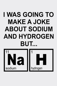 I Was Going To Make A Joke About Sodium And Hydrogen By Nah: Funny Science and Science Humor Chemistry. Great Gift for Teachers Professors and Students