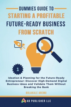 Dummies Guide to Starting a Profitable, Future-Ready Business from Scratch: Ideation & Planning for the Future-Ready Entrepreneur: Discover ... and Validate Them Without Breaking the Bank