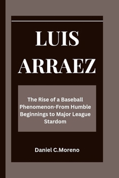 LUIS ARRAEZ: The Rise of a Baseball Phenomenon-From Humble Beginnings to Major League Stardom