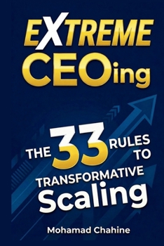 Extreme CEOing: The 33 Rules to Transformative Scaling