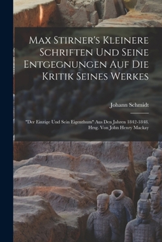 Max Stirner's Kleinere Schriften Und Seine Entgegnungen Auf Die Kritik Seines Werkes: Der Einzige Und Sein Eigenthum Aus Den Jahren 1842-1848. Hrsg. Von John Henry MacKay
