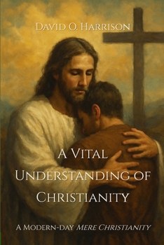 A VITAL UNDERSTANDING OF CHRISTIANITY (BIBLICAL ISSUES EXPLORED LOGICALLY)