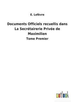 Paperback Documents Officiels recuellis dans La Secrétairerie Privée de Maximilien: Tome Premier [French] Book