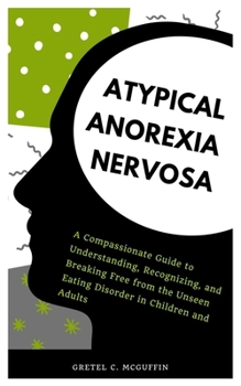ATYPICAL ANOREXIA NERVOSA: A Compassionate Guide to Understanding, Recognizing, and Breaking Free from the Unseen Eating Disorder in Children and Adults