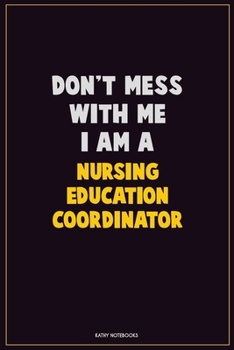 Don't Mess With Me, I Am A Nursing education coordinator: Career Motivational Quotes 6x9 120 Pages Blank Lined Notebook Journal