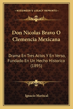 Don Nicolas Bravo O Clemencia Mexicana: Drama En Tres Actos Y En Verso, Fundado En Un Hecho Historico (1895)