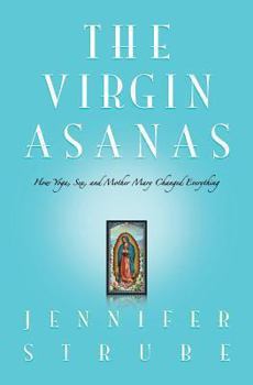 The Virgin Asanas: How Yoga, Sex, and Mother Mary Changed Everything