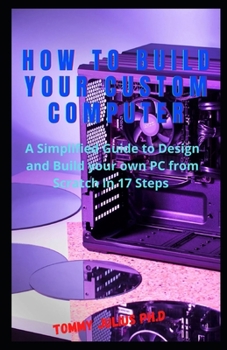 Paperback How to Build Your Custom Computer: A Simplified Guide to Design and Build your own PC from Scratch in 17 Steps Book