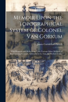 Paperback Memoir Upon the Topographical System of Colonel Van Gorkum: With Remarks and Reflections Upon Various Other Methods of Representing Ground; Addressed Book