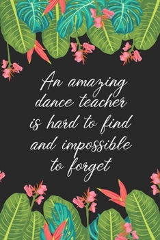 An amazing dance teacher is hard to find difficult to part with & impossible to forget: Dance Teacher Notebook/Dance teacher quote Dance teacher gift teacher appreciation gift notebook Series)