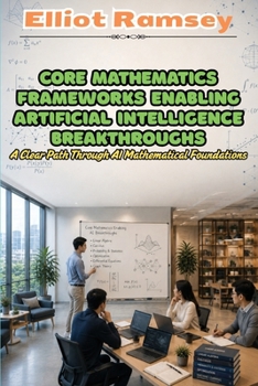 Paperback Core Mathematics Frameworks Enabling Artificial Intelligence Breakthroughs: A Clear Path Through AI Mathematical Foundations Book
