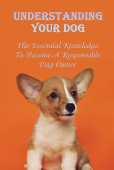 Paperback Understanding Your Dog: The Essential Knowledge To Become A Responsible Dog Owner: Guide To Caring For Your Dog Book