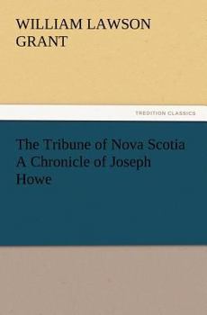 The Tribune of Nova Scotia: A chronicle of Joseph Howe - Book #26 of the Chronicles of Canada